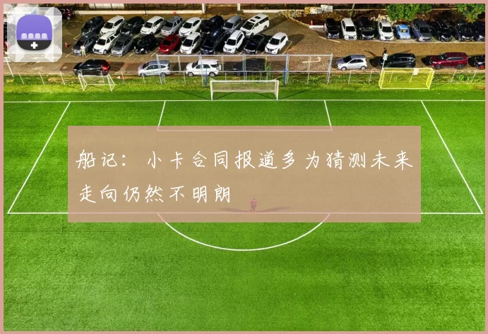 船记：小卡合同报道多为猜测未来走向仍然不明朗