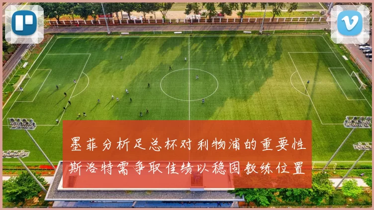 墨菲分析足总杯对利物浦的重要性斯洛特需争取佳绩以稳固教练位置