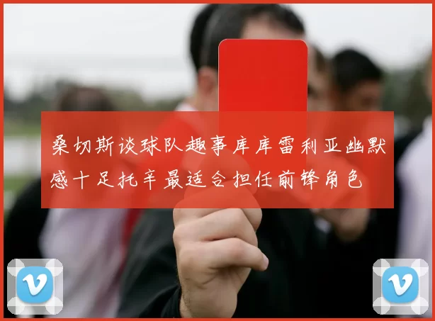 桑切斯谈球队趣事库库雷利亚幽默感十足托辛最适合担任前锋角色