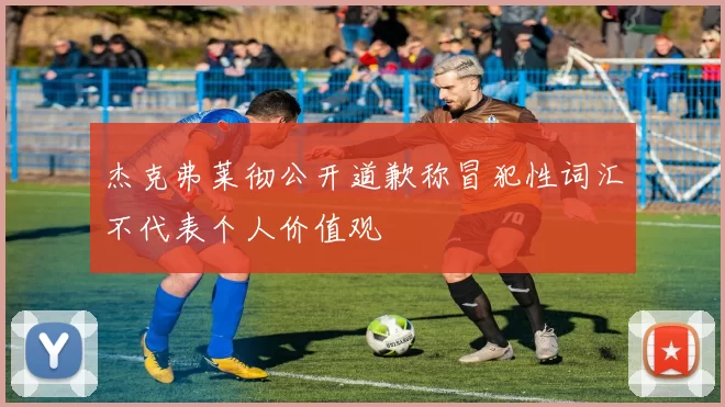 杰克弗莱彻公开道歉称冒犯性词汇不代表个人价值观