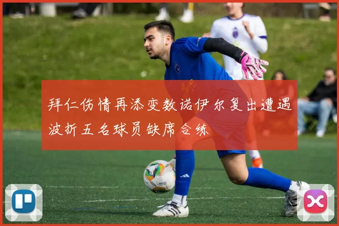 拜仁伤情再添变数诺伊尔复出遭遇波折五名球员缺席合练
