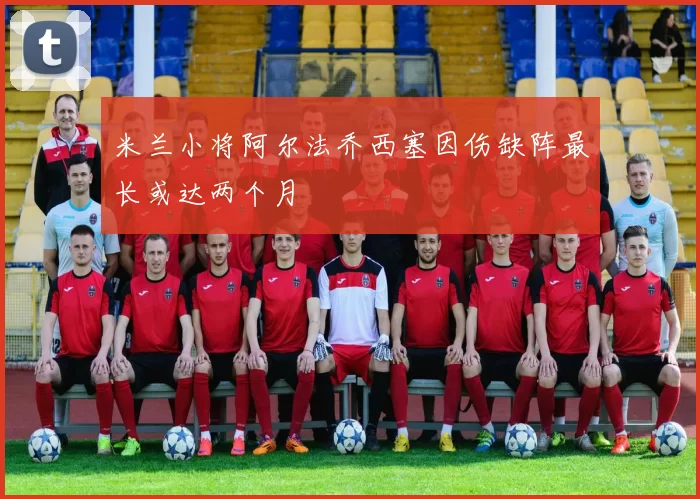 米兰小将阿尔法乔西塞因伤缺阵最长或达两个月