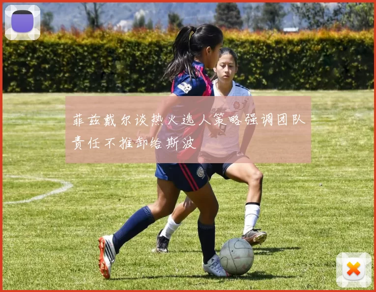 菲兹戴尔谈热火选人策略强调团队责任不推卸给斯波