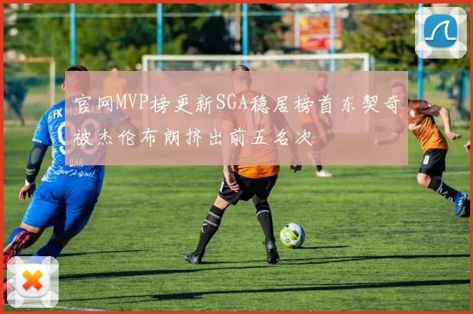 官网MVP榜更新SGA稳居榜首东契奇被杰伦布朗挤出前五名次