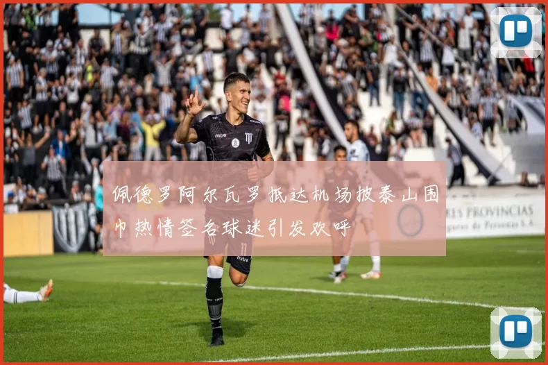 佩德罗阿尔瓦罗抵达机场披泰山围巾热情签名球迷引发欢呼