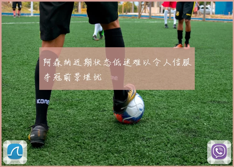 阿森纳近期状态低迷难以令人信服夺冠前景堪忧