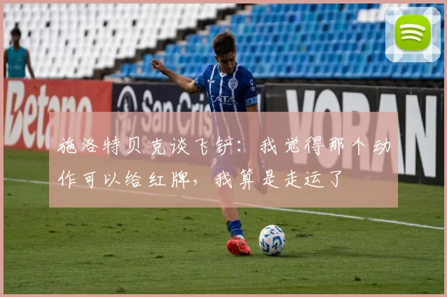 施洛特贝克谈飞铲：我觉得那个动作可以给红牌，我算是走运了