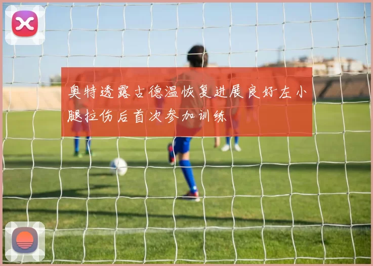 奥特透露古德温恢复进展良好左小腿拉伤后首次参加训练