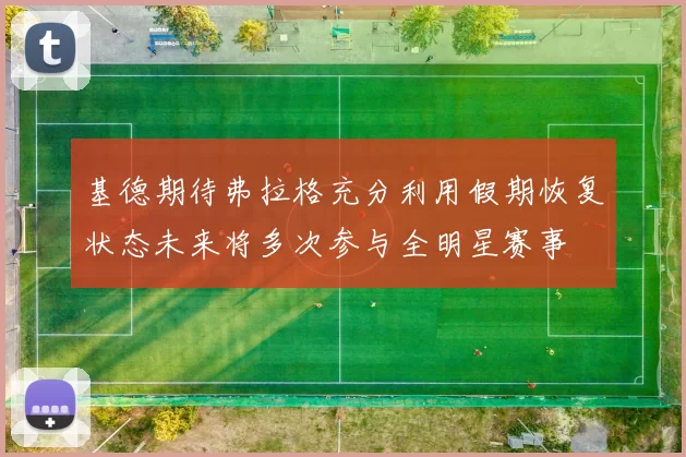 基德期待弗拉格充分利用假期恢复状态未来将多次参与全明星赛事