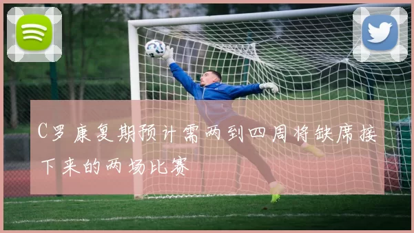 C罗康复期预计需两到四周将缺席接下来的两场比赛