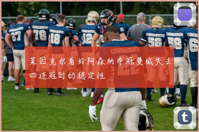 莱因克尔看好阿森纳夺冠曼城失去四连冠时的稳定性