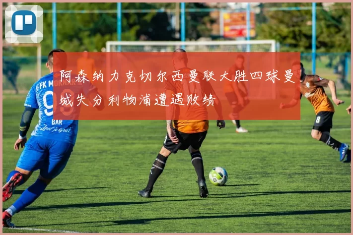 阿森纳力克切尔西曼联大胜四球曼城失分利物浦遭遇败绩