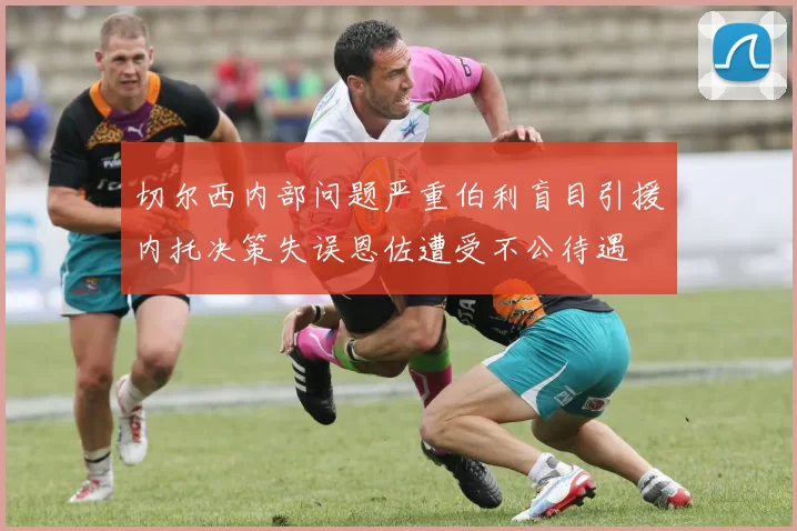 切尔西内部问题严重伯利盲目引援内托决策失误恩佐遭受不公待遇