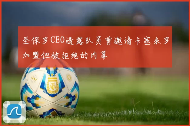 圣保罗CEO透露队员曾邀请卡塞米罗加盟但被拒绝的内幕