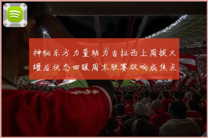 神秘东方力量助力吉拉西上周拔火罐后状态回暖周末联赛双响成焦点