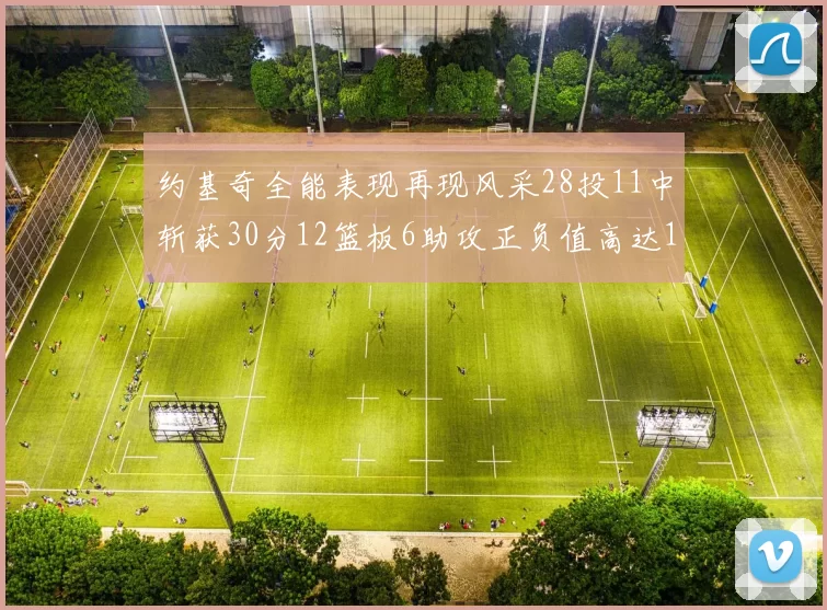 约基奇全能表现再现风采28投11中斩获30分12篮板6助攻正负值高达13