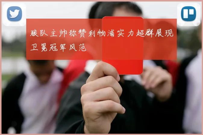 狼队主帅称赞利物浦实力超群展现卫冕冠军风范