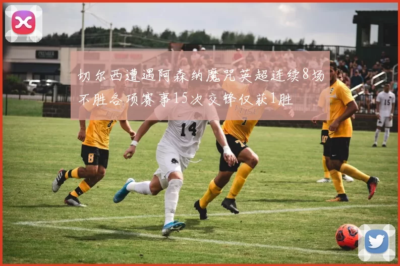 切尔西遭遇阿森纳魔咒英超连续8场不胜各项赛事15次交锋仅获1胜